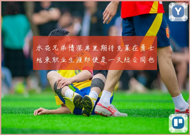 水花兄弟情深库里期待克莱在勇士结束职业生涯即使是一天短合同也无妨
