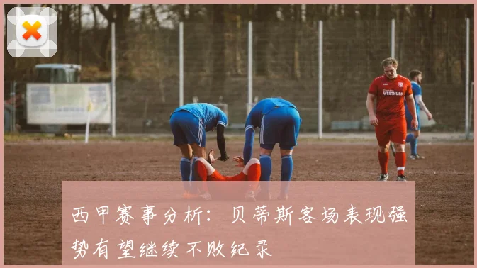 西甲赛事分析：贝蒂斯客场表现强势有望继续不败纪录