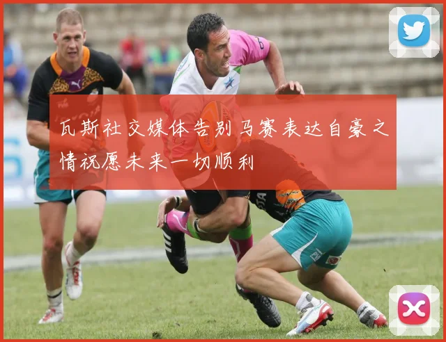 瓦斯社交媒体告别马赛表达自豪之情祝愿未来一切顺利