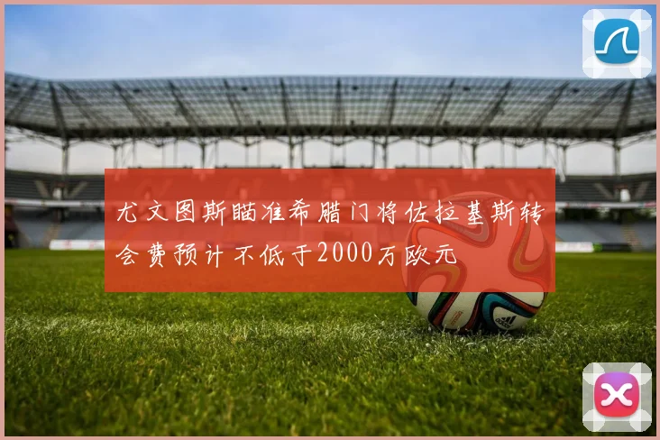 尤文图斯瞄准希腊门将佐拉基斯转会费预计不低于2000万欧元