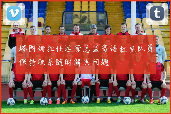 塔图姆担任运营总监寄语杜克队员保持联系随时解决问题