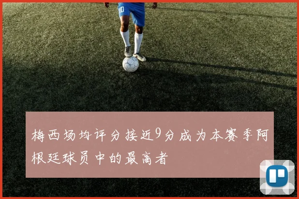 梅西场均评分接近9分成为本赛季阿根廷球员中的最高者
