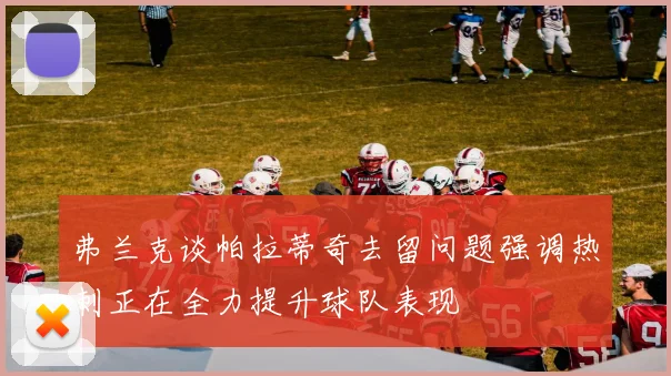 弗兰克谈帕拉蒂奇去留问题强调热刺正在全力提升球队表现