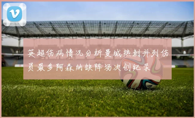 英超伤病情况分析曼城热刺并列伤员最多阿森纳缺阵场次创纪录