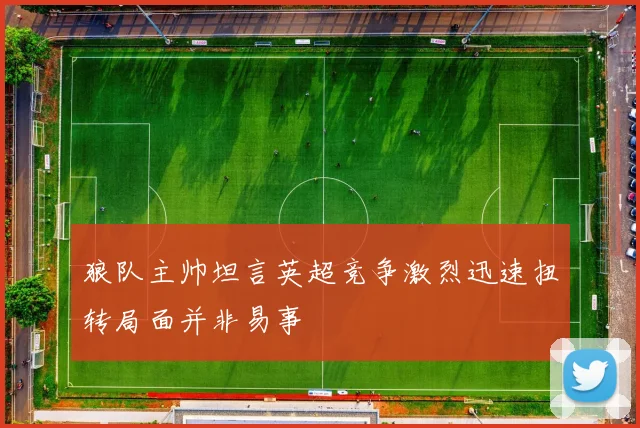 狼队主帅坦言英超竞争激烈迅速扭转局面并非易事