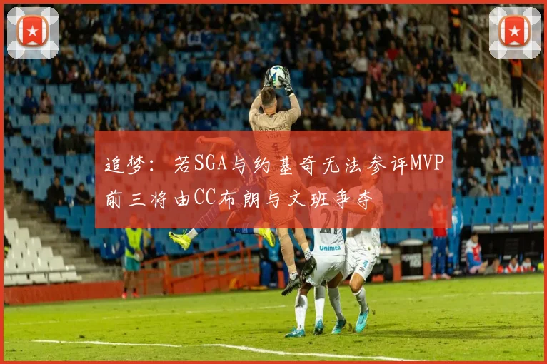 追梦：若SGA与约基奇无法参评MVP前三将由CC布朗与文班争夺