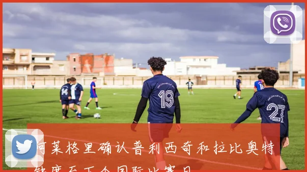 阿莱格里确认普利西奇和拉比奥特缺席至下个国际比赛日