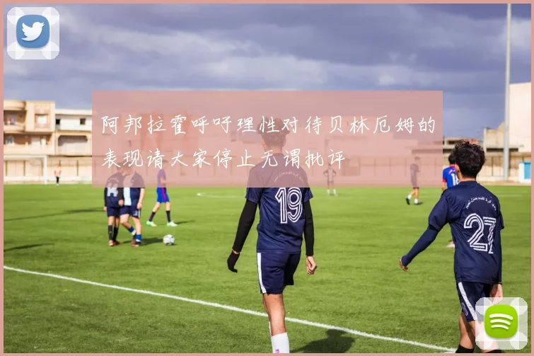 阿邦拉霍呼吁理性对待贝林厄姆的表现请大家停止无谓批评