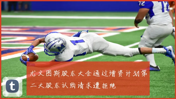 尤文图斯股东大会通过增资计划第二大股东认购请求遭拒绝