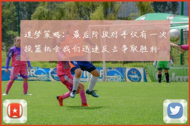 追梦策略：最后阶段对手仅有一次投篮机会我们迅速反击争取胜利
