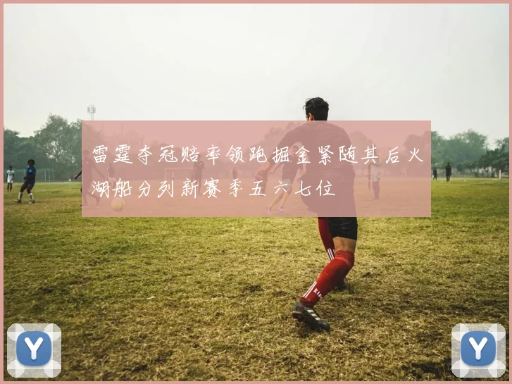 雷霆夺冠赔率领跑掘金紧随其后火湖船分列新赛季五六七位