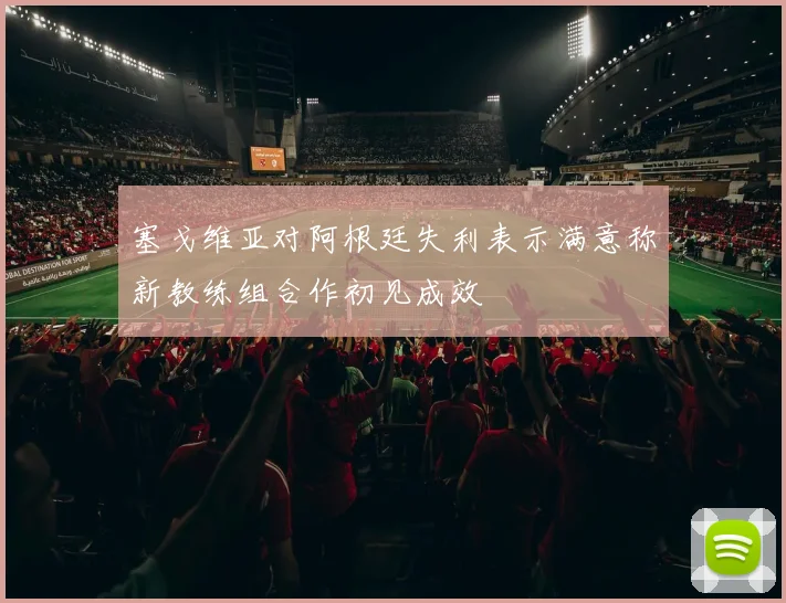 塞戈维亚对阿根廷失利表示满意称新教练组合作初见成效
