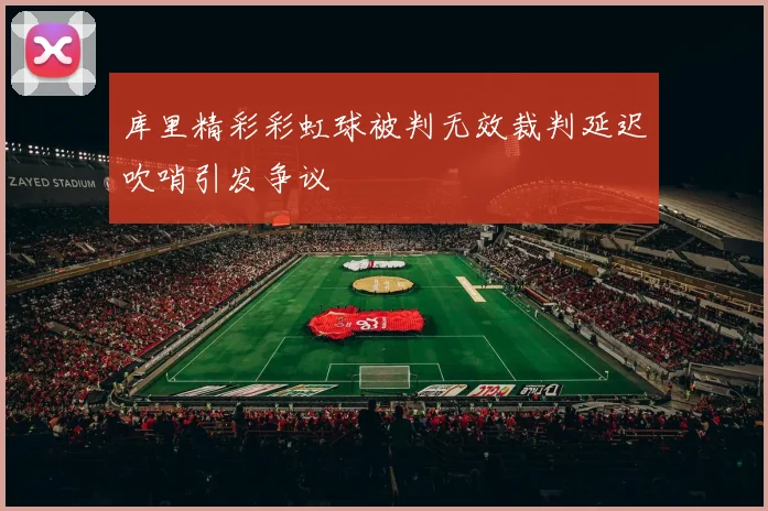 库里精彩彩虹球被判无效裁判延迟吹哨引发争议