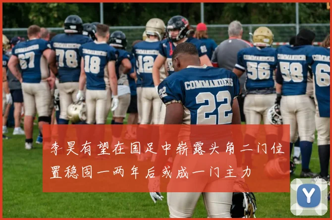 李昊有望在国足中崭露头角二门位置稳固一两年后或成一门主力