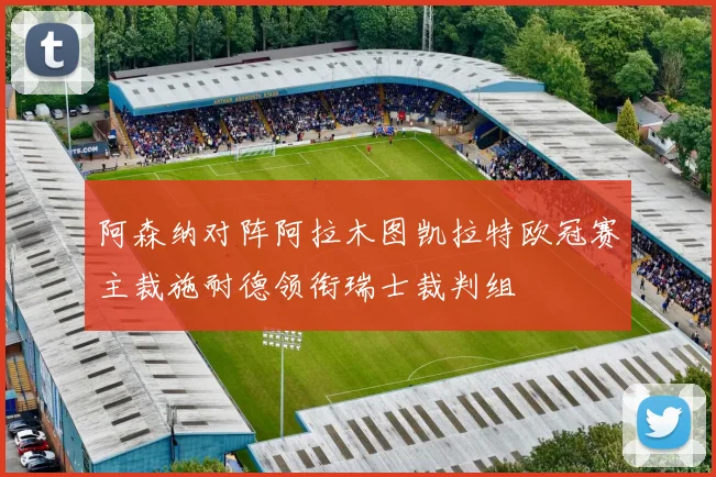 阿森纳对阵阿拉木图凯拉特欧冠赛主裁施耐德领衔瑞士裁判组