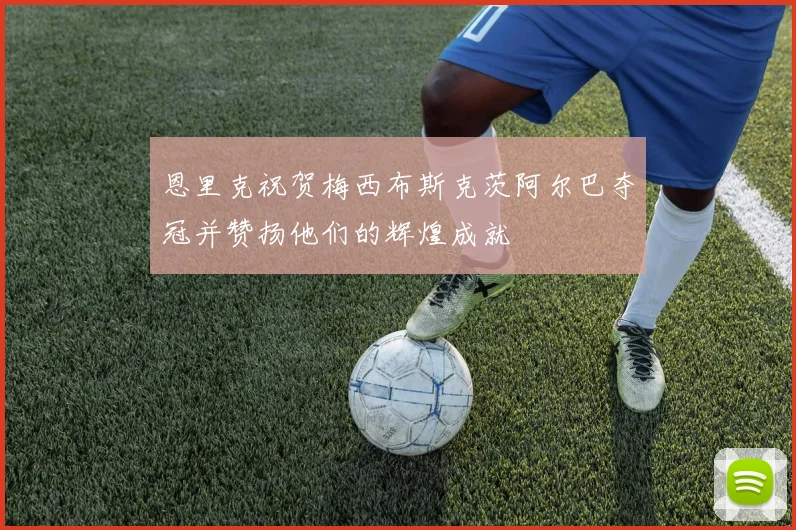 恩里克祝贺梅西布斯克茨阿尔巴夺冠并赞扬他们的辉煌成就