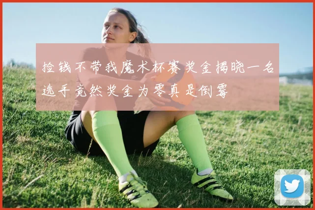 捡钱不带我魔术杯赛奖金揭晓一名选手竟然奖金为零真是倒霉