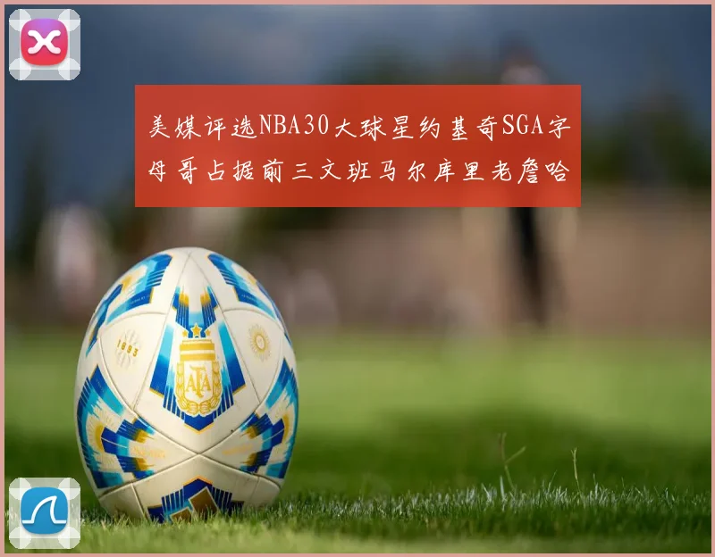 美媒评选NBA30大球星约基奇SGA字母哥占据前三文班马尔库里老詹哈登排名揭晓