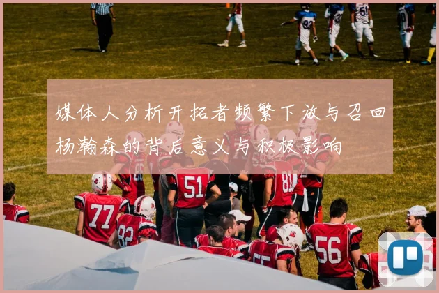 媒体人分析开拓者频繁下放与召回杨瀚森的背后意义与积极影响