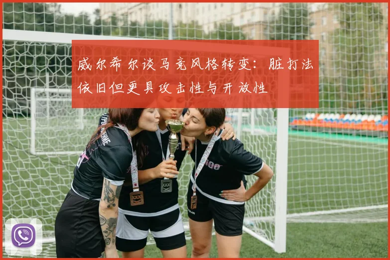 威尔希尔谈马竞风格转变：脏打法依旧但更具攻击性与开放性