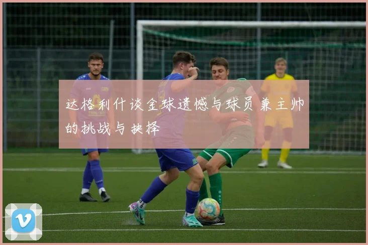 达格利什谈金球遗憾与球员兼主帅的挑战与抉择
