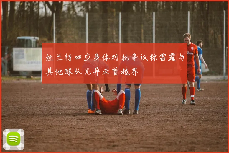 杜兰特回应身体对抗争议称雷霆与其他球队无异未曾越界