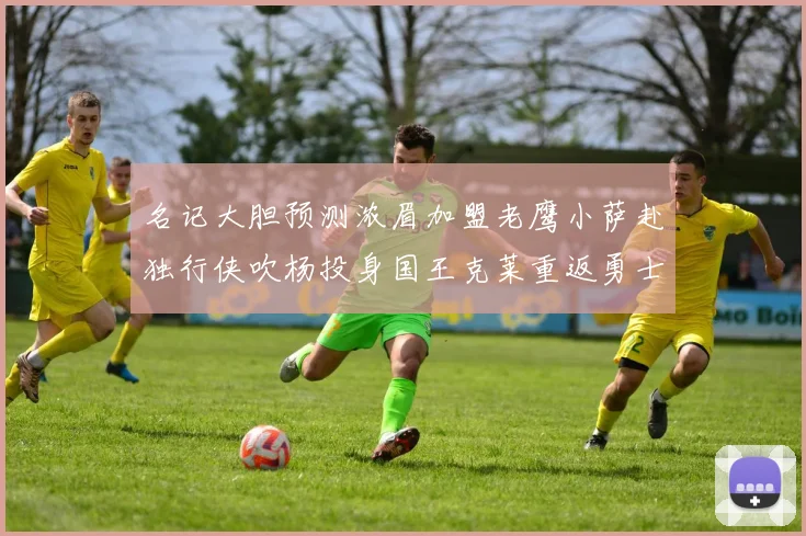 名记大胆预测浓眉加盟老鹰小萨赴独行侠吹杨投身国王克莱重返勇士