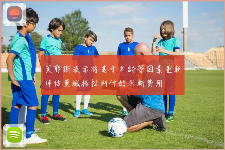 莫耶斯表示将基于年龄等因素重新评估曼城格拉利什的买断费用