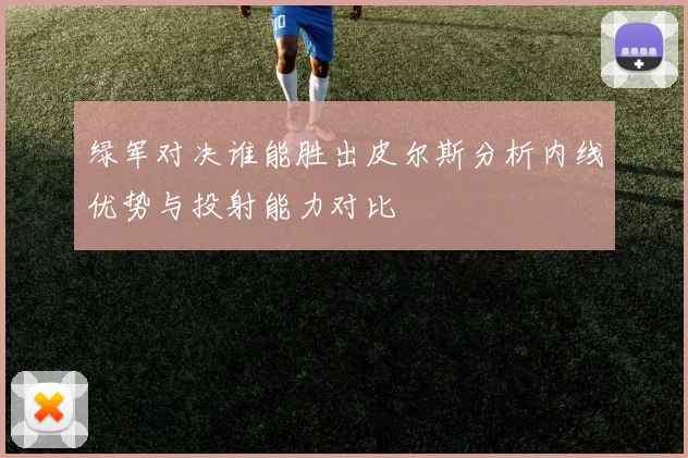 绿军对决谁能胜出皮尔斯分析内线优势与投射能力对比