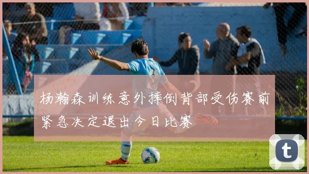 杨瀚森训练意外摔倒背部受伤赛前紧急决定退出今日比赛