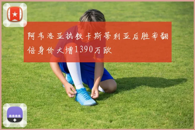 阿韦洛亚执教卡斯蒂利亚后胜率翻倍身价大增1390万欧