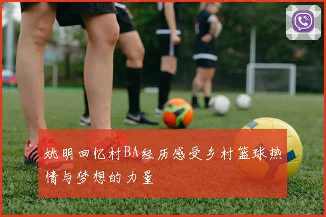 姚明回忆村BA经历感受乡村篮球热情与梦想的力量