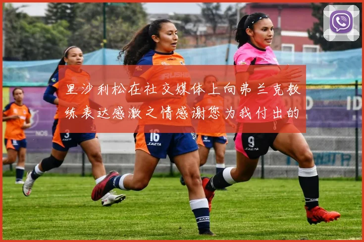 里沙利松在社交媒体上向弗兰克教练表达感激之情感谢您为我付出的一切