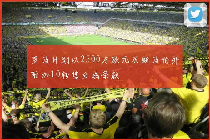 罗马计划以2500万欧元买断马伦并附加10转售分成条款