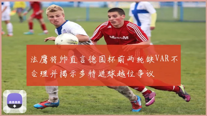 法鹰将帅直言德国杯前两轮缺VAR不合理并揭示多特进球越位争议