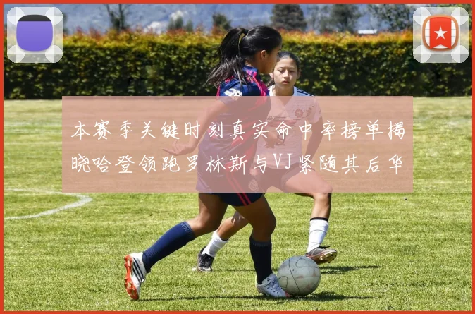 本赛季关键时刻真实命中率榜单揭晓哈登领跑罗林斯与VJ紧随其后华子位列第四