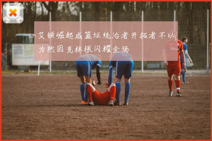 艾顿崛起成篮坛统治者开拓者不以为然因克林根闪耀全场