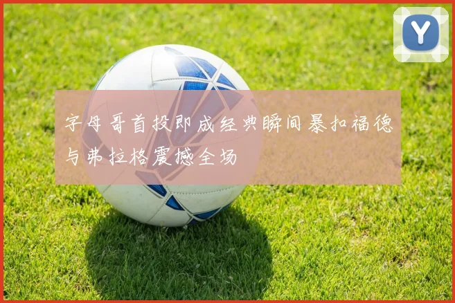 字母哥首投即成经典瞬间暴扣福德与弗拉格震撼全场