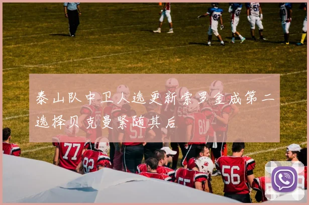 泰山队中卫人选更新索罗金成第二选择贝克曼紧随其后