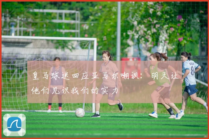 皇马球迷回应亚马尔嘲讽：明天让他们见识我们的实力