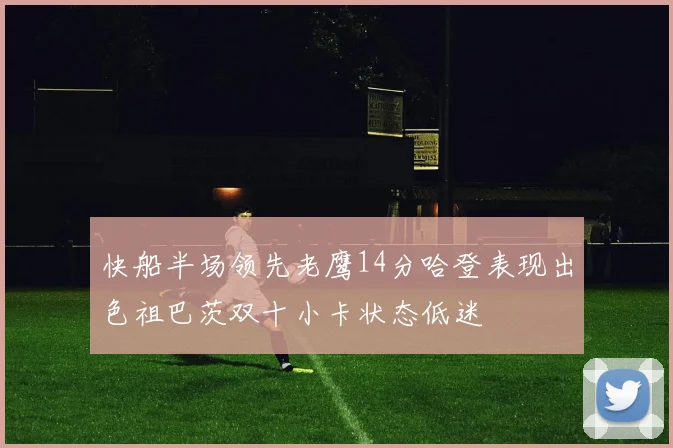 快船半场领先老鹰14分哈登表现出色祖巴茨双十小卡状态低迷