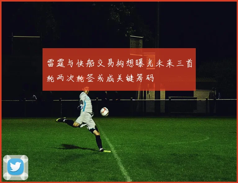 雷霆与快船交易构想曝光未来三首轮两次轮签或成关键筹码