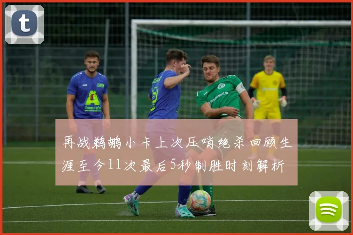 再战鹈鹕小卡上次压哨绝杀回顾生涯至今11次最后5秒制胜时刻解析