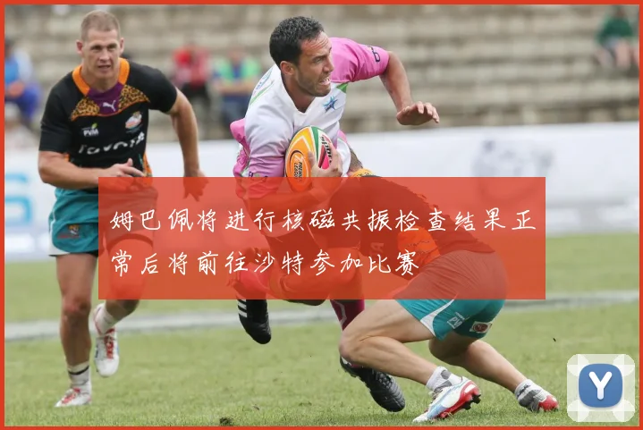 姆巴佩将进行核磁共振检查结果正常后将前往沙特参加比赛