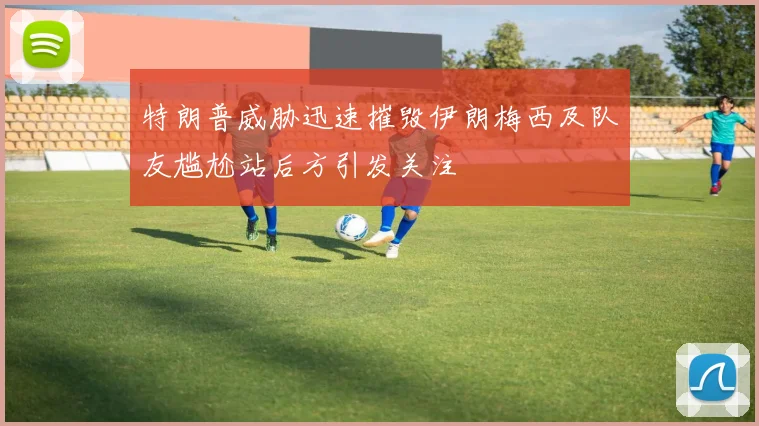 特朗普威胁迅速摧毁伊朗梅西及队友尴尬站后方引发关注