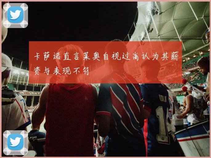 卡萨诺直言莱奥自视过高认为其薪资与表现不符