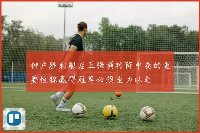 神户胜利船后卫强调对阵申花的重要性称赢得冠军必须全力以赴