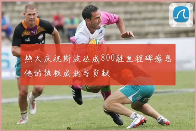 热火庆祝斯波达成800胜里程碑感恩他的执教成就与贡献
