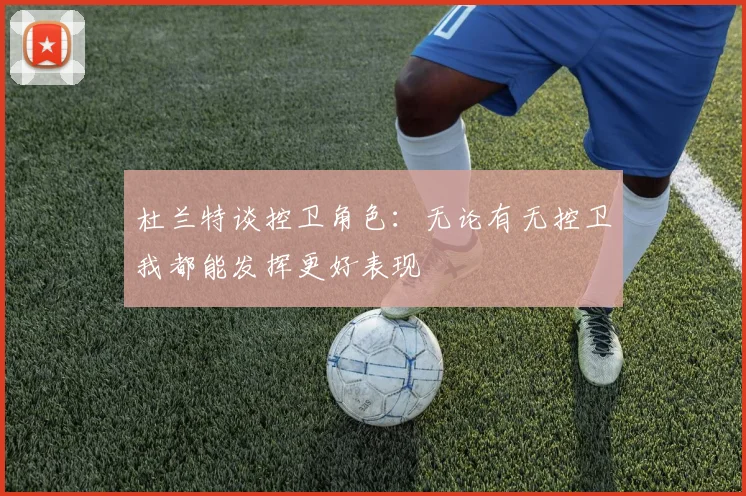 杜兰特谈控卫角色：无论有无控卫我都能发挥更好表现