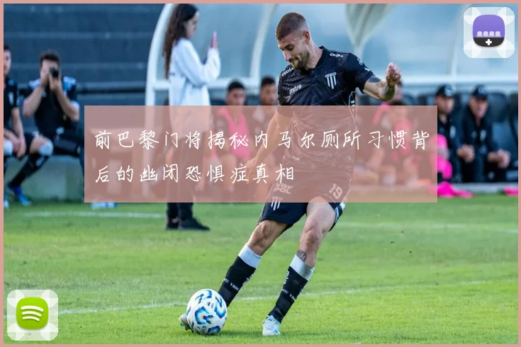 前巴黎门将揭秘内马尔厕所习惯背后的幽闭恐惧症真相